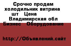 Срочно продам  холодильник витрина 3 шт › Цена ­ 90 000 - Владимирская обл. Бизнес » Оборудование   
